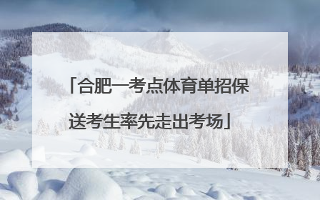 合肥一考点体育单招保送考生率先走出考场
